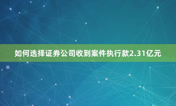 如何选择证券公司收到案件执行款2.31亿元