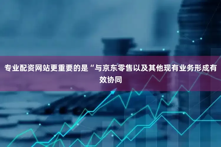 专业配资网站更重要的是“与京东零售以及其他现有业务形成有效协同