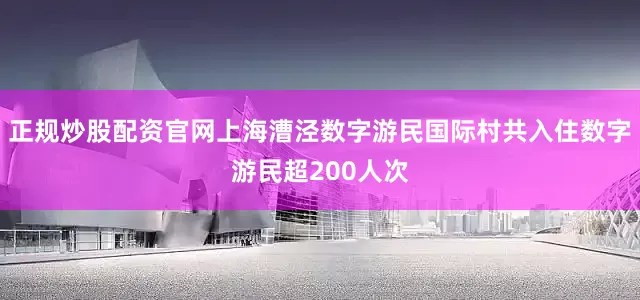 正规炒股配资官网上海漕泾数字游民国际村共入住数字游民超200人次